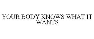 YOUR BODY KNOWS WHAT IT WANTS trademark