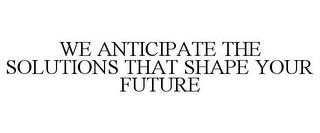 WE ANTICIPATE THE SOLUTIONS THAT SHAPE YOUR FUTURE trademark