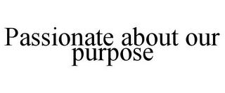 PASSIONATE ABOUT OUR PURPOSE trademark