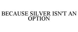 BECAUSE SILVER ISN'T AN OPTION trademark