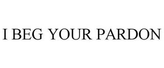 I BEG YOUR PARDON trademark