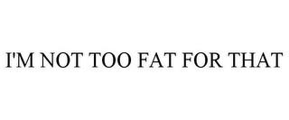 I'M NOT TOO FAT FOR THAT trademark