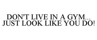 DON'T LIVE IN A GYM... JUST LOOK LIKE YOU DO! trademark