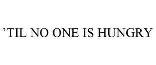 'TIL NO ONE IS HUNGRY trademark