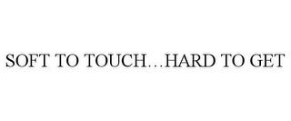 SOFT TO TOUCH...HARD TO GET trademark