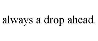 ALWAYS A DROP AHEAD. trademark