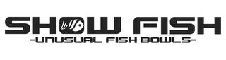 SHOW FISH -UNUSUAL FISH BOWLS- trademark