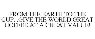 FROM THE EARTH TO THE CUP...GIVE THE WORLD GREAT COFFEE AT A GREAT VALUE! trademark