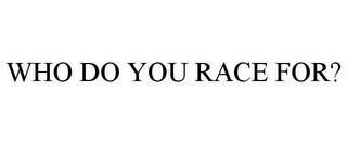 WHO DO YOU RACE FOR? trademark