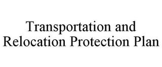 TRANSPORTATION AND RELOCATION PROTECTION PLAN trademark