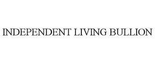 INDEPENDENT LIVING BULLION trademark