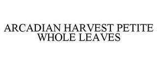 ARCADIAN HARVEST PETITE WHOLE LEAVES trademark