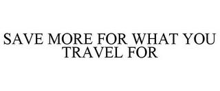 SAVE MORE FOR WHAT YOU TRAVEL FOR trademark