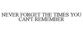 NEVER FORGET THE TIMES YOU CAN'T REMEMBER trademark