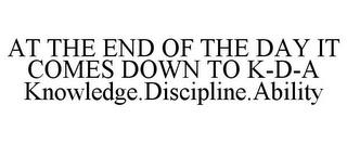 AT THE END OF THE DAY IT COMES DOWN TO K-D-A KNOWLEDGE.DISCIPLINE.ABILITY trademark