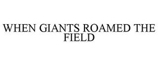 WHEN GIANTS ROAMED THE FIELD trademark