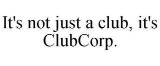 IT'S NOT JUST A CLUB, IT'S CLUBCORP. trademark