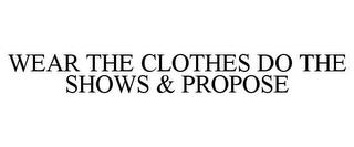 WEAR THE CLOTHES DO THE SHOWS & PROPOSE trademark