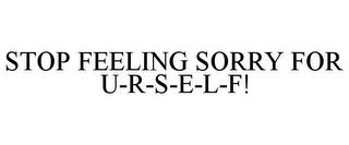 STOP FEELING SORRY FOR U-R-S-E-L-F! trademark