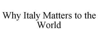 WHY ITALY MATTERS TO THE WORLD trademark