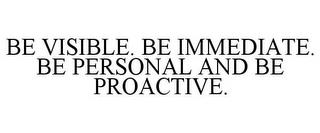 BE VISIBLE. BE IMMEDIATE. BE PERSONAL AND BE PROACTIVE. trademark