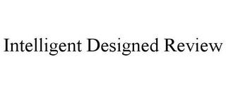 INTELLIGENT DESIGNED REVIEW trademark