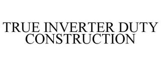 TRUE INVERTER DUTY CONSTRUCTION trademark