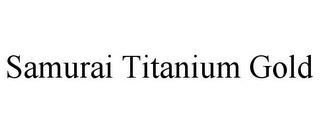 SAMURAI TITANIUM GOLD trademark