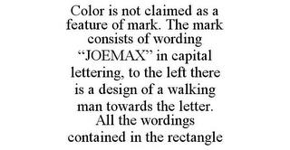 COLOR IS NOT CLAIMED AS A FEATURE OF MARK. THE MARK CONSISTS OF WORDING "JOEMAX" IN CAPITAL LETTERING, TO THE LEFT THERE IS A DESIGN OF A WALKING MAN TOWARDS THE LETTER. ALL THE WORDINGS CONTAINED IN THE RECTANGLE trademark