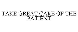 TAKE GREAT CARE OF THE PATIENT trademark