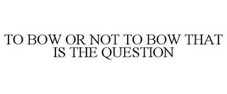 TO BOW OR NOT TO BOW THAT IS THE QUESTION trademark