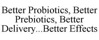 BETTER PROBIOTICS, BETTER PREBIOTICS, BETTER DELIVERY...BETTER EFFECTS trademark