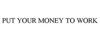 PUT YOUR MONEY TO WORK trademark