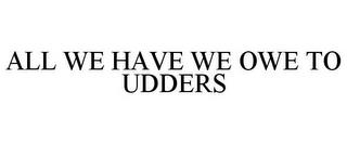 ALL WE HAVE WE OWE TO UDDERS trademark