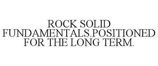 ROCK SOLID FUNDAMENTALS.POSITIONED FOR THE LONG TERM. trademark