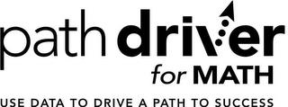 PATH DRIVER FOR MATH USE DATA TO DRIVE A PATH TO SUCCESS trademark