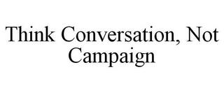 THINK CONVERSATION, NOT CAMPAIGN trademark