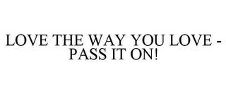 LOVE THE WAY YOU LOVE - PASS IT ON! trademark