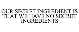 OUR SECRET INGREDIENT IS THAT WE HAVE NO SECRET INGREDIENTS trademark