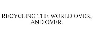 RECYCLING THE WORLD OVER, AND OVER. trademark