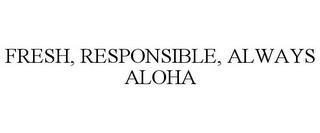 FRESH, RESPONSIBLE, ALWAYS ALOHA trademark