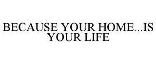 BECAUSE YOUR HOME...IS YOUR LIFE trademark