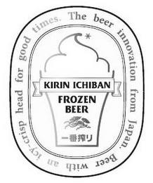 KIRIN ICHIBAN FROZEN BEER THE BEER INNOVATION FROM JAPAN. BEER WITH AN ICY-CRISP HEAD FOR GOOD TIMES. trademark