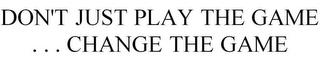 DON'T JUST PLAY THE GAME . . . CHANGE THE GAME trademark