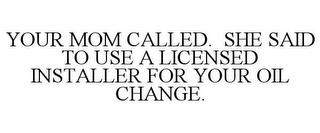 YOUR MOM CALLED. SHE SAID TO USE A LICENSED INSTALLER FOR YOUR OIL CHANGE. trademark