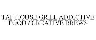 TAP HOUSE GRILL ADDICTIVE FOOD / CREATIVE BREWS trademark