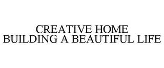 CREATIVE HOME BUILDING A BEAUTIFUL LIFE trademark