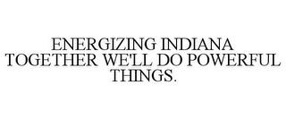 ENERGIZING INDIANA TOGETHER WE'LL DO POWERFUL THINGS. trademark