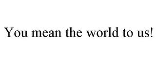 YOU MEAN THE WORLD TO US! trademark