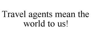 TRAVEL AGENTS MEAN THE WORLD TO US! trademark